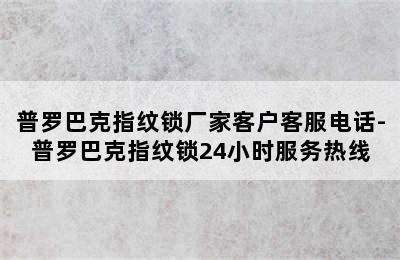 普罗巴克指纹锁厂家客户客服电话-普罗巴克指纹锁24小时服务热线