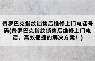 普罗巴克指纹锁售后维修上门电话号码(普罗巴克指纹锁售后维修上门电话，高效便捷的解决方案！)