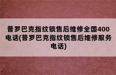 普罗巴克指纹锁售后维修全国400电话(普罗巴克指纹锁售后维修服务电话)