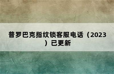 普罗巴克指纹锁客服电话（2023）已更新