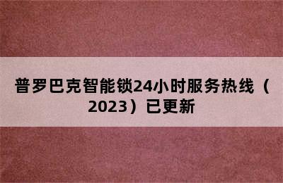 普罗巴克智能锁24小时服务热线（2023）已更新