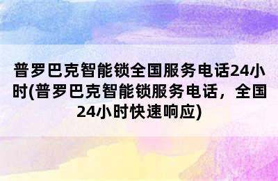 普罗巴克智能锁全国服务电话24小时(普罗巴克智能锁服务电话，全国24小时快速响应)