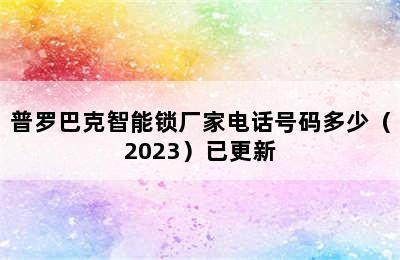 普罗巴克智能锁厂家电话号码多少（2023）已更新