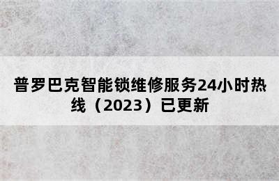 普罗巴克智能锁维修服务24小时热线（2023）已更新