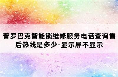 普罗巴克智能锁维修服务电话查询售后热线是多少-显示屏不显示