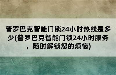 普罗巴克智能门锁24小时热线是多少(普罗巴克智能门锁24小时服务，随时解锁您的烦恼)