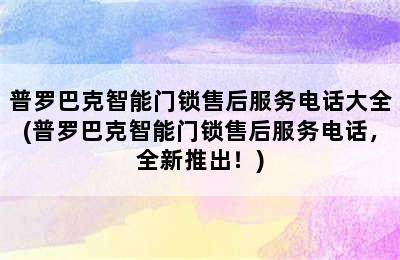 普罗巴克智能门锁售后服务电话大全(普罗巴克智能门锁售后服务电话，全新推出！)