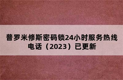 普罗米修斯密码锁24小时服务热线电话（2023）已更新