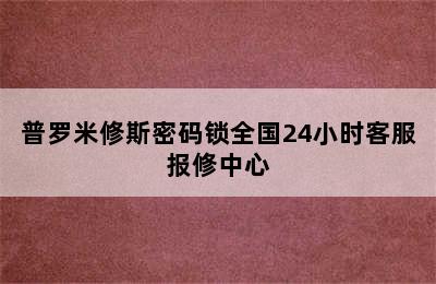 普罗米修斯密码锁全国24小时客服报修中心