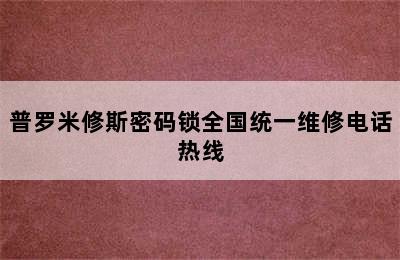 普罗米修斯密码锁全国统一维修电话热线