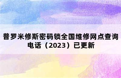 普罗米修斯密码锁全国维修网点查询电话（2023）已更新