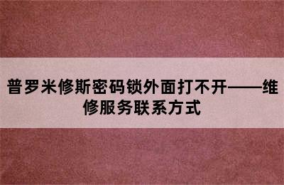 普罗米修斯密码锁外面打不开——维修服务联系方式