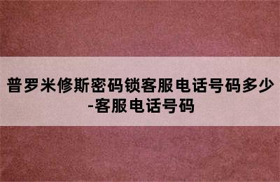 普罗米修斯密码锁客服电话号码多少-客服电话号码