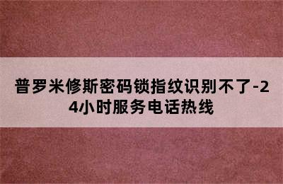 普罗米修斯密码锁指纹识别不了-24小时服务电话热线