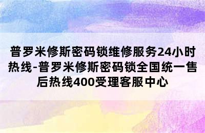 普罗米修斯密码锁维修服务24小时热线-普罗米修斯密码锁全国统一售后热线400受理客服中心