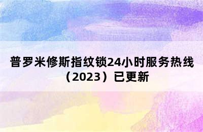 普罗米修斯指纹锁24小时服务热线（2023）已更新