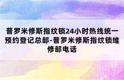 普罗米修斯指纹锁24小时热线统一预约登记总部-普罗米修斯指纹锁维修部电话