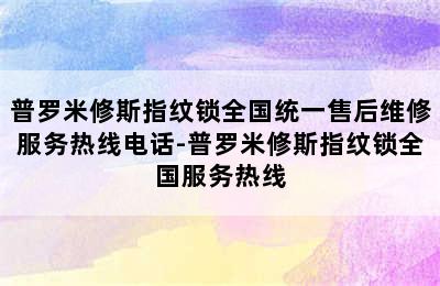 普罗米修斯指纹锁全国统一售后维修服务热线电话-普罗米修斯指纹锁全国服务热线