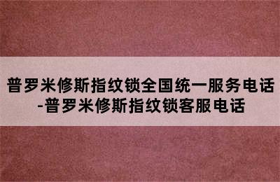 普罗米修斯指纹锁全国统一服务电话-普罗米修斯指纹锁客服电话