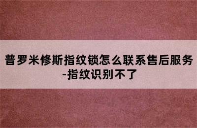 普罗米修斯指纹锁怎么联系售后服务-指纹识别不了