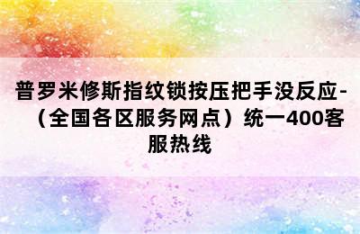 普罗米修斯指纹锁按压把手没反应-（全国各区服务网点）统一400客服热线