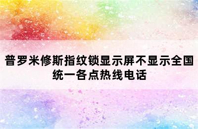 普罗米修斯指纹锁显示屏不显示全国统一各点热线电话