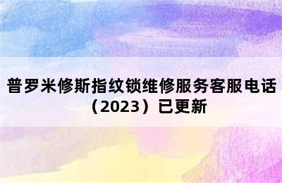 普罗米修斯指纹锁维修服务客服电话（2023）已更新