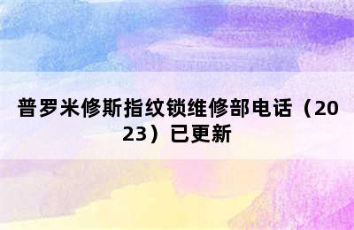 普罗米修斯指纹锁维修部电话（2023）已更新