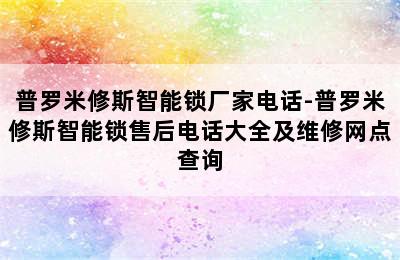 普罗米修斯智能锁厂家电话-普罗米修斯智能锁售后电话大全及维修网点查询