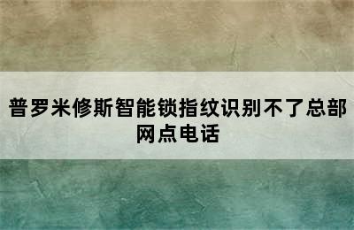 普罗米修斯智能锁指纹识别不了总部网点电话