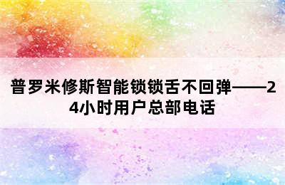 普罗米修斯智能锁锁舌不回弹——24小时用户总部电话