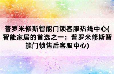 普罗米修斯智能门锁客服热线中心(智能家居的首选之一：普罗米修斯智能门锁售后客服中心)