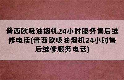 普西欧吸油烟机24小时服务售后维修电话(普西欧吸油烟机24小时售后维修服务电话)