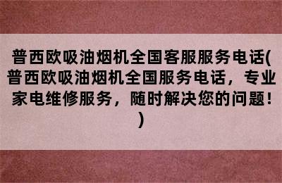 普西欧吸油烟机全国客服服务电话(普西欧吸油烟机全国服务电话，专业家电维修服务，随时解决您的问题！)