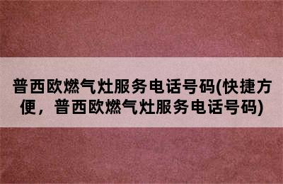 普西欧燃气灶服务电话号码(快捷方便，普西欧燃气灶服务电话号码)