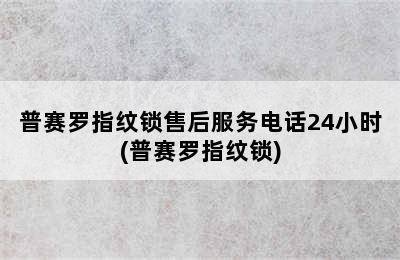 普赛罗指纹锁售后服务电话24小时(普赛罗指纹锁)