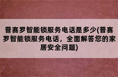 普赛罗智能锁服务电话是多少(普赛罗智能锁服务电话，全面解答您的家居安全问题)