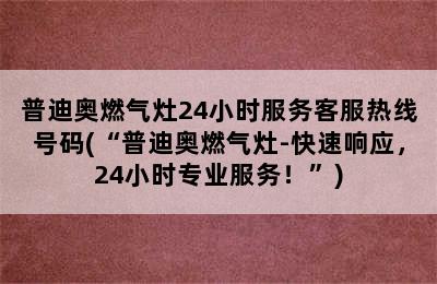 普迪奥燃气灶24小时服务客服热线号码(“普迪奥燃气灶-快速响应，24小时专业服务！”)