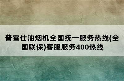 普雪仕油烟机全国统一服务热线(全国联保)客服服务400热线