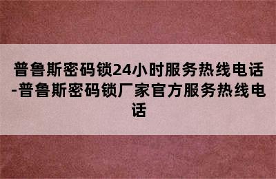 普鲁斯密码锁24小时服务热线电话-普鲁斯密码锁厂家官方服务热线电话