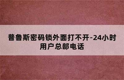 普鲁斯密码锁外面打不开-24小时用户总部电话