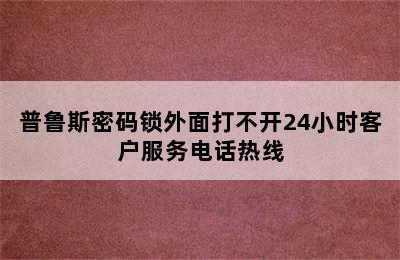 普鲁斯密码锁外面打不开24小时客户服务电话热线