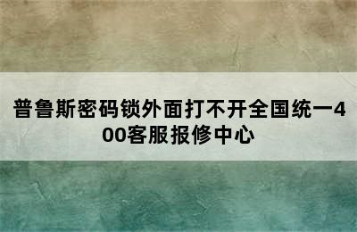 普鲁斯密码锁外面打不开全国统一400客服报修中心