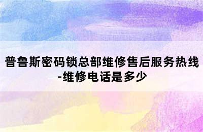 普鲁斯密码锁总部维修售后服务热线-维修电话是多少