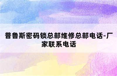 普鲁斯密码锁总部维修总部电话-厂家联系电话