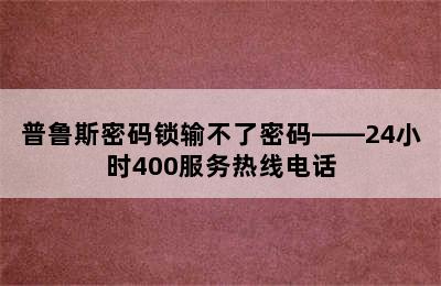 普鲁斯密码锁输不了密码——24小时400服务热线电话