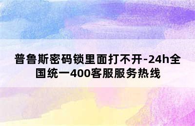 普鲁斯密码锁里面打不开-24h全国统一400客服服务热线