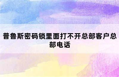 普鲁斯密码锁里面打不开总部客户总部电话