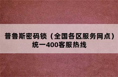 普鲁斯密码锁（全国各区服务网点）统一400客服热线