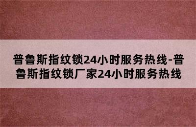 普鲁斯指纹锁24小时服务热线-普鲁斯指纹锁厂家24小时服务热线